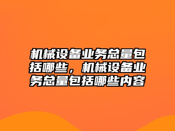 機械設備業(yè)務(wù)總量包括哪些，機械設備業(yè)務(wù)總量包括哪些內容