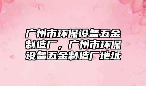 廣州市環(huán)保設備五金制造廠(chǎng)，廣州市環(huán)保設備五金制造廠(chǎng)地址