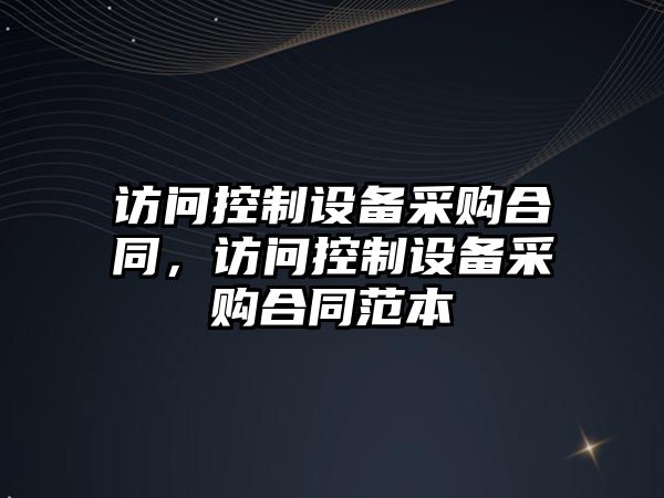 訪(fǎng)問(wèn)控制設備采購合同，訪(fǎng)問(wèn)控制設備采購合同范本