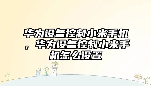 華為設備控制小米手機，華為設備控制小米手機怎么設置