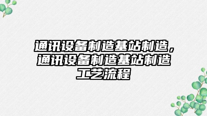 通訊設備制造基站制造，通訊設備制造基站制造工藝流程