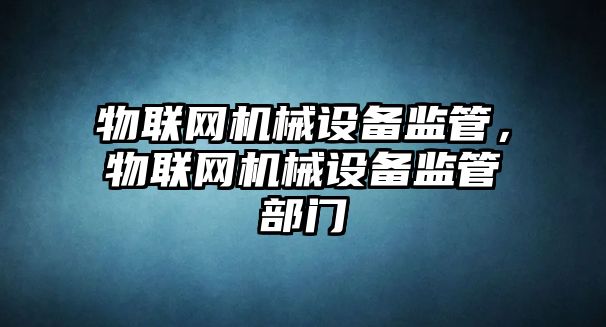 物聯(lián)網(wǎng)機械設備監管，物聯(lián)網(wǎng)機械設備監管部門(mén)