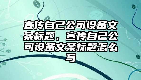 宣傳自己公司設備文案標題，宣傳自己公司設備文案標題怎么寫(xiě)