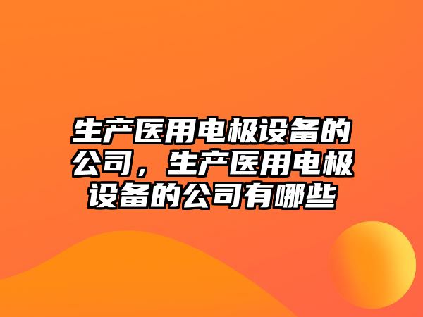 生產(chǎn)醫用電極設備的公司，生產(chǎn)醫用電極設備的公司有哪些