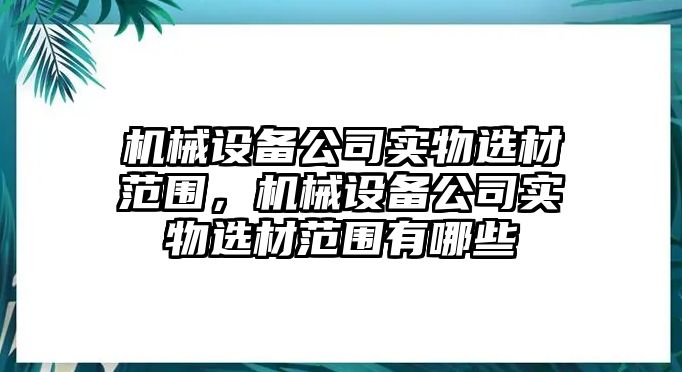 機械設備公司實(shí)物選材范圍，機械設備公司實(shí)物選材范圍有哪些