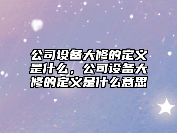 公司設備大修的定義是什么，公司設備大修的定義是什么意思