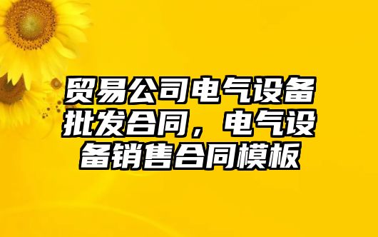 貿易公司電氣設備批發(fā)合同，電氣設備銷(xiāo)售合同模板