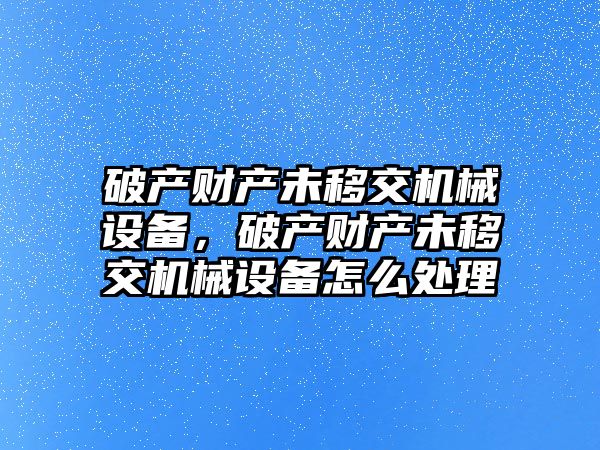 破產(chǎn)財產(chǎn)未移交機械設備，破產(chǎn)財產(chǎn)未移交機械設備怎么處理
