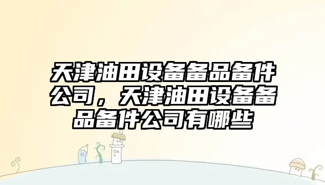 天津油田設備備品備件公司，天津油田設備備品備件公司有哪些