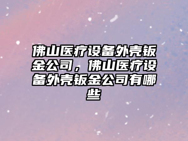 佛山醫療設備外殼鈑金公司，佛山醫療設備外殼鈑金公司有哪些