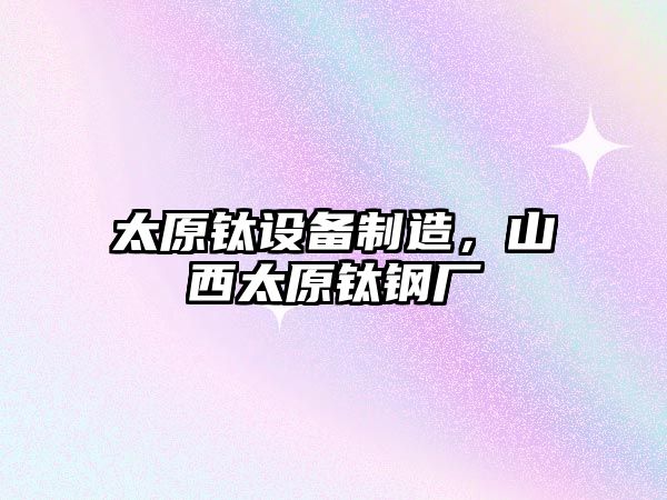 太原鈦設備制造，山西太原鈦鋼廠(chǎng)