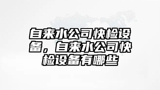 自來(lái)水公司快檢設備，自來(lái)水公司快檢設備有哪些