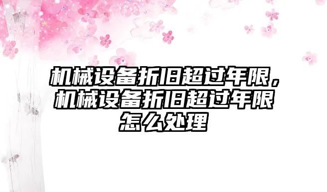 機械設備折舊超過(guò)年限，機械設備折舊超過(guò)年限怎么處理