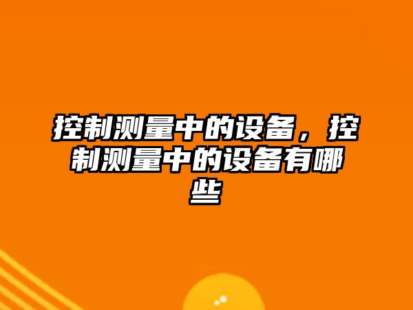 控制測量中的設備，控制測量中的設備有哪些