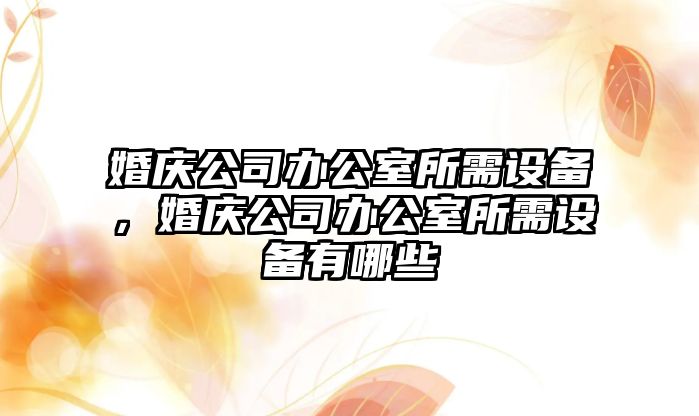 婚慶公司辦公室所需設備，婚慶公司辦公室所需設備有哪些