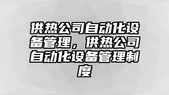 供熱公司自動(dòng)化設備管理，供熱公司自動(dòng)化設備管理制度