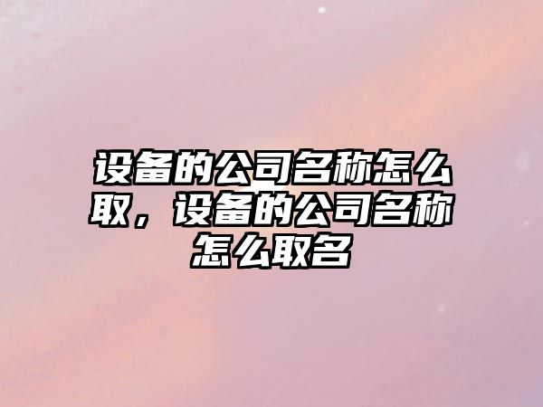 設備的公司名稱(chēng)怎么取，設備的公司名稱(chēng)怎么取名