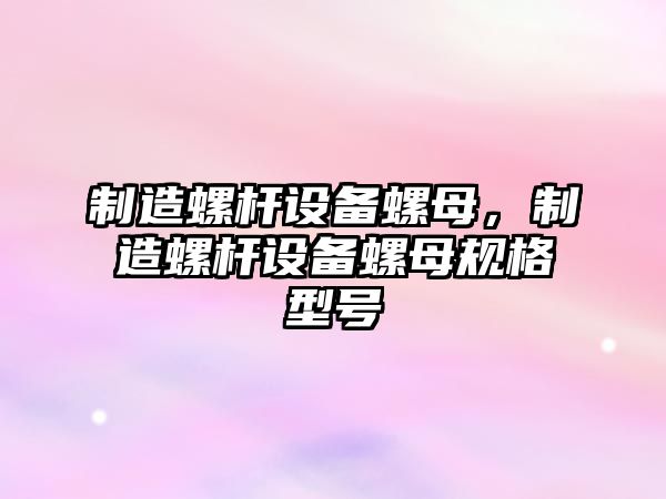 制造螺桿設備螺母，制造螺桿設備螺母規格型號