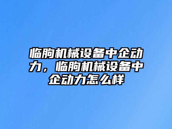 臨朐機械設備中企動(dòng)力，臨朐機械設備中企動(dòng)力怎么樣