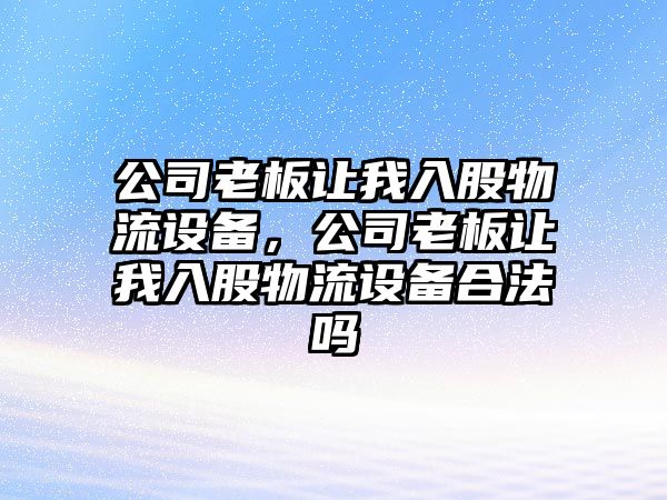 公司老板讓我入股物流設備，公司老板讓我入股物流設備合法嗎