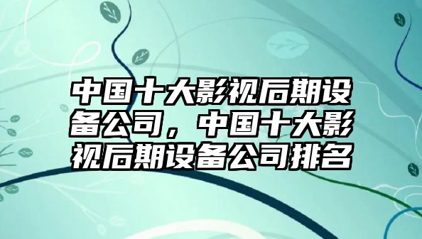 中國十大影視后期設備公司，中國十大影視后期設備公司排名