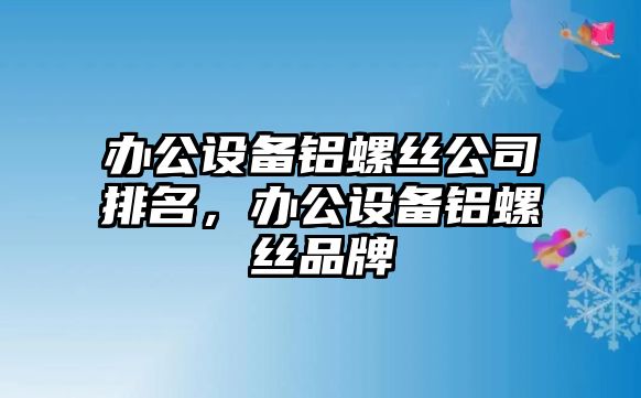 辦公設備鋁螺絲公司排名，辦公設備鋁螺絲品牌