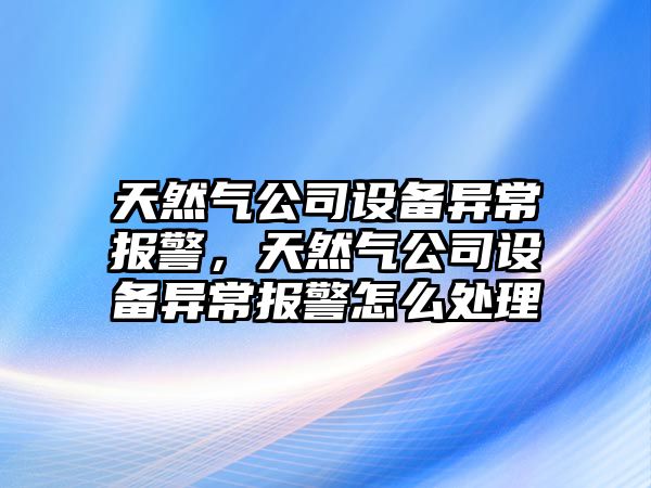 天然氣公司設備異常報警，天然氣公司設備異常報警怎么處理