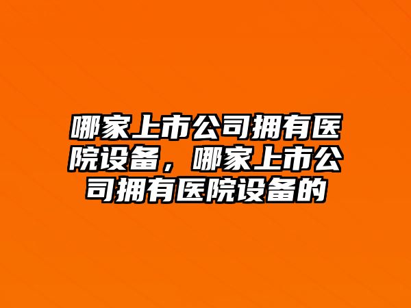 哪家上市公司擁有醫院設備，哪家上市公司擁有醫院設備的