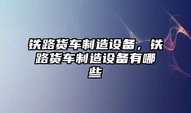 鐵路貨車(chē)制造設備，鐵路貨車(chē)制造設備有哪些