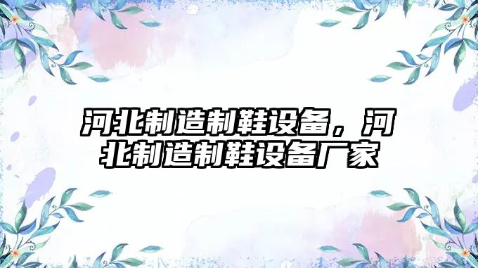 河北制造制鞋設備，河北制造制鞋設備廠(chǎng)家
