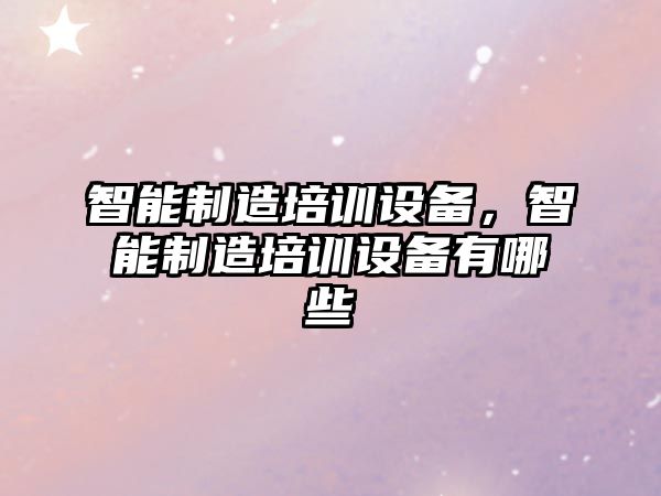 智能制造培訓設備，智能制造培訓設備有哪些