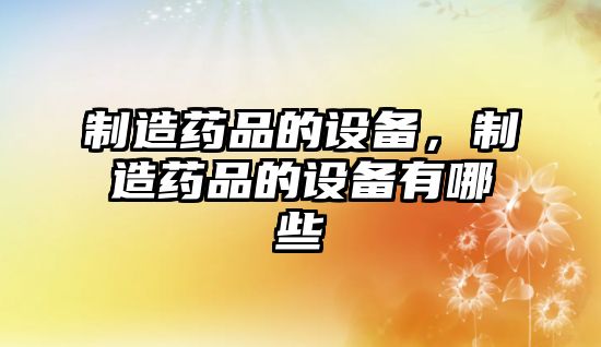 制造藥品的設備，制造藥品的設備有哪些