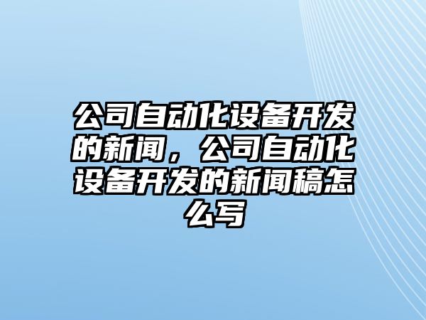 公司自動(dòng)化設備開(kāi)發(fā)的新聞，公司自動(dòng)化設備開(kāi)發(fā)的新聞稿怎么寫(xiě)