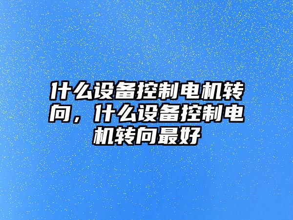 什么設備控制電機轉向，什么設備控制電機轉向最好