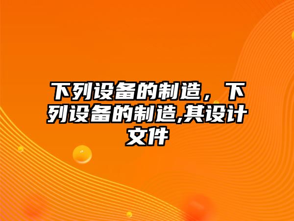 下列設備的制造，下列設備的制造,其設計文件