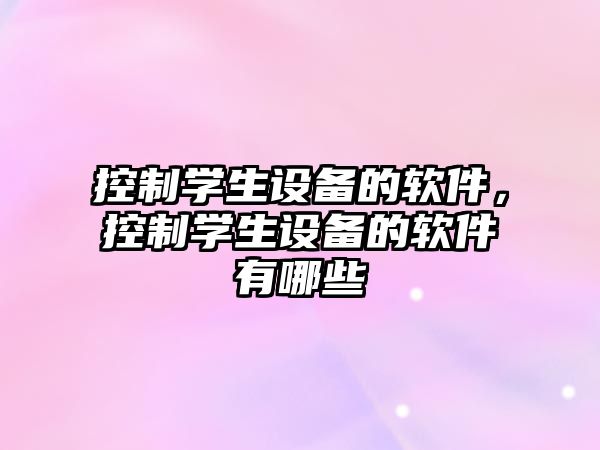 控制學(xué)生設備的軟件，控制學(xué)生設備的軟件有哪些