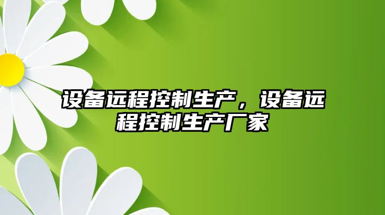設備遠程控制生產(chǎn)，設備遠程控制生產(chǎn)廠(chǎng)家
