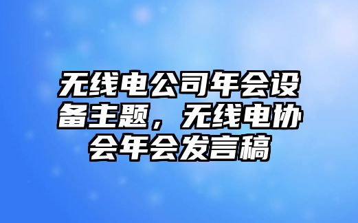 無(wú)線(xiàn)電公司年會(huì )設備主題，無(wú)線(xiàn)電協(xié)會(huì )年會(huì )發(fā)言稿