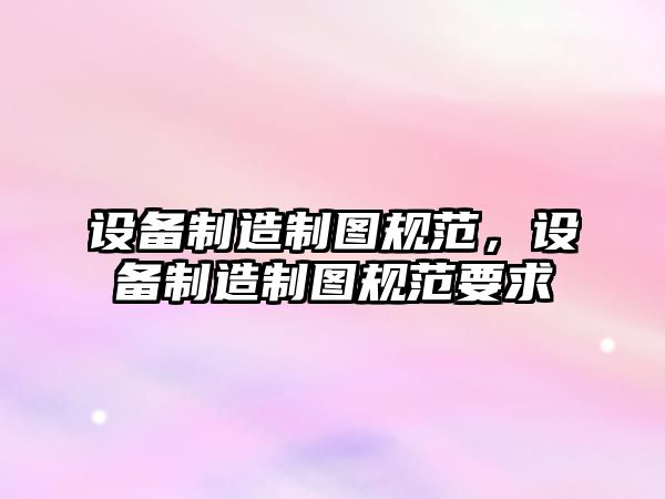 設備制造制圖規范，設備制造制圖規范要求