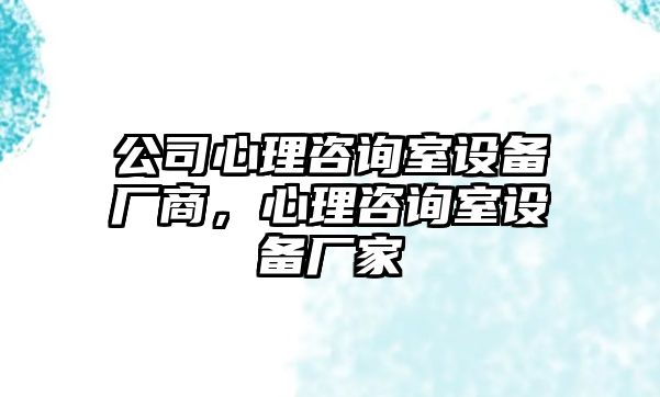 公司心理咨詢(xún)室設備廠(chǎng)商，心理咨詢(xún)室設備廠(chǎng)家