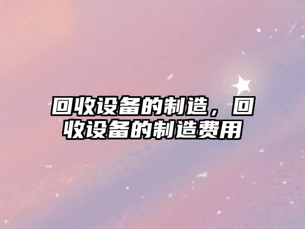 回收設備的制造，回收設備的制造費用