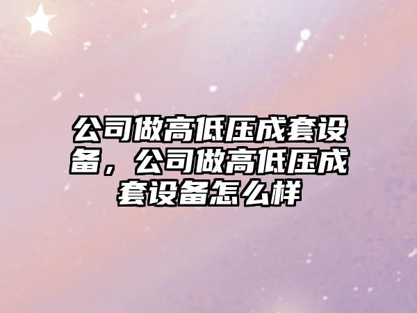 公司做高低壓成套設備，公司做高低壓成套設備怎么樣