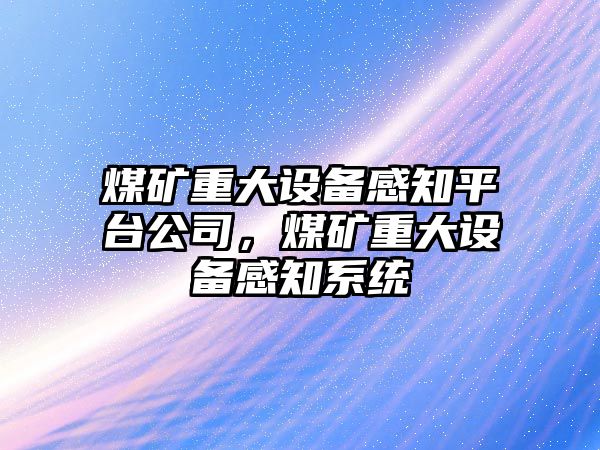 煤礦重大設備感知平臺公司，煤礦重大設備感知系統