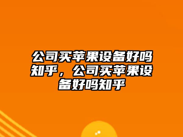 公司買(mǎi)蘋(píng)果設備好嗎知乎，公司買(mǎi)蘋(píng)果設備好嗎知乎
