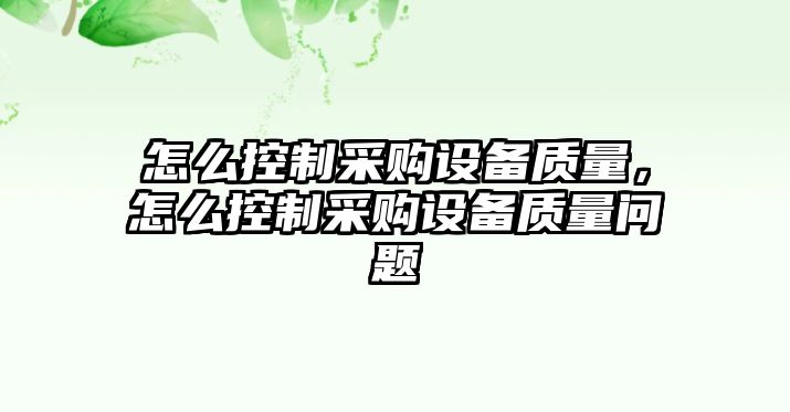 怎么控制采購設備質(zhì)量，怎么控制采購設備質(zhì)量問(wèn)題