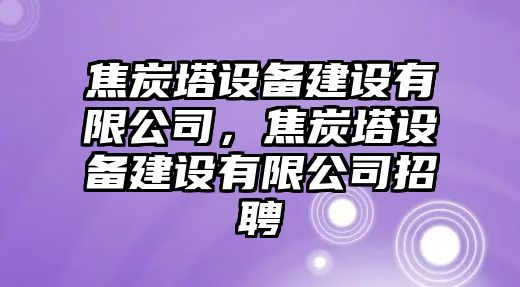 焦炭塔設備建設有限公司，焦炭塔設備建設有限公司招聘