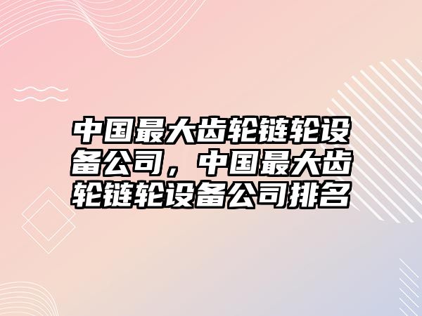 中國最大齒輪鏈輪設備公司，中國最大齒輪鏈輪設備公司排名