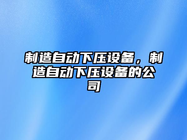 制造自動(dòng)下壓設備，制造自動(dòng)下壓設備的公司