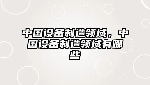 中國設備制造領(lǐng)域，中國設備制造領(lǐng)域有哪些