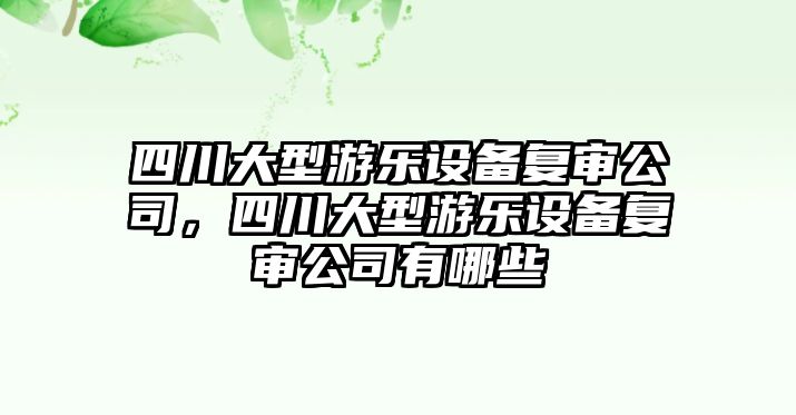 四川大型游樂(lè )設備復審公司，四川大型游樂(lè )設備復審公司有哪些